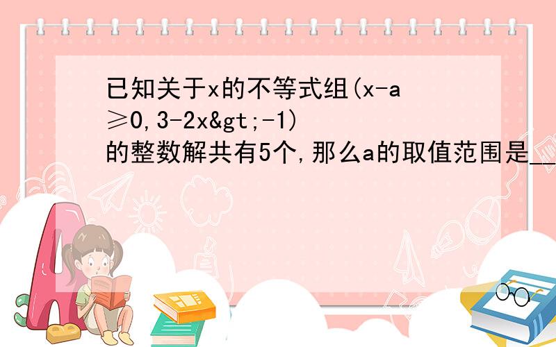 已知关于x的不等式组(x-a≥0,3-2x>-1)的整数解共有5个,那么a的取值范围是___