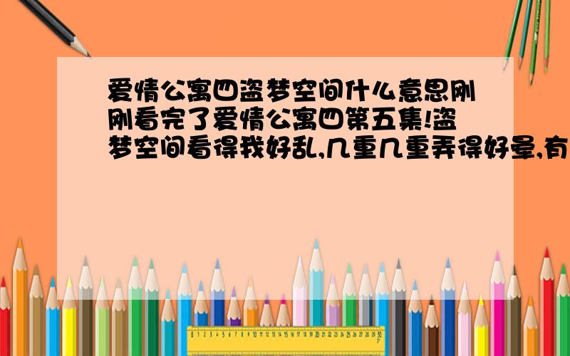 爱情公寓四盗梦空间什么意思刚刚看完了爱情公寓四第五集!盗梦空间看得我好乱,几重几重弄得好晕,有没有人看懂了帮我分析一下,什么才是真实的?子乔到底怎么想的,想什么呢?