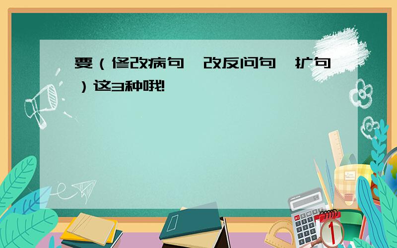 要（修改病句、改反问句、扩句）这3种哦!