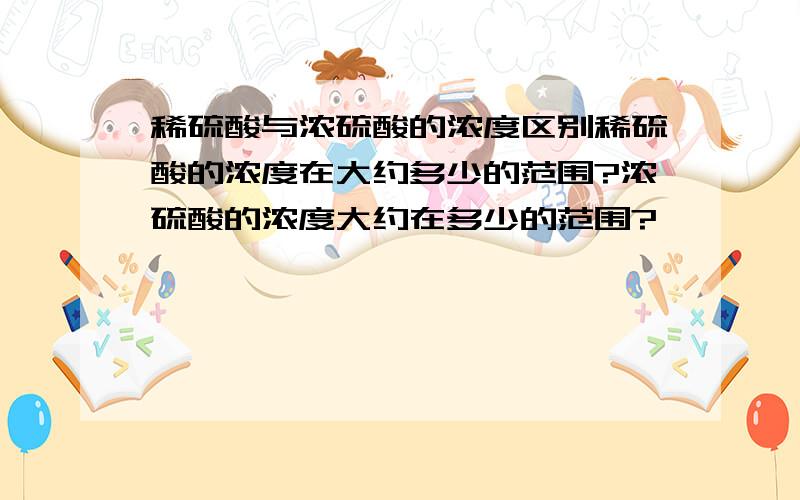 稀硫酸与浓硫酸的浓度区别稀硫酸的浓度在大约多少的范围?浓硫酸的浓度大约在多少的范围?