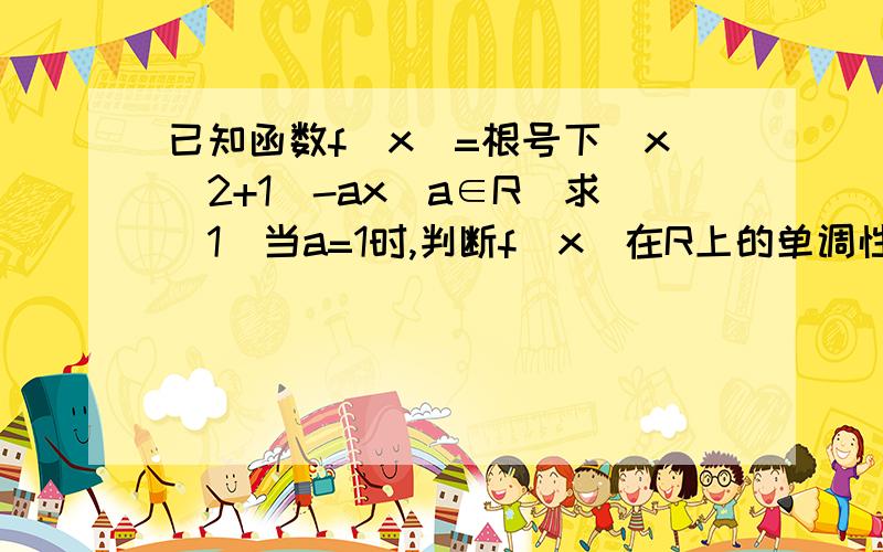 已知函数f(x)=根号下(x^2+1)-ax(a∈R)求(1)当a=1时,判断f(x)在R上的单调性；(2)求实数a的取值范围,使函数f(x)在正实数范围内是单调函数