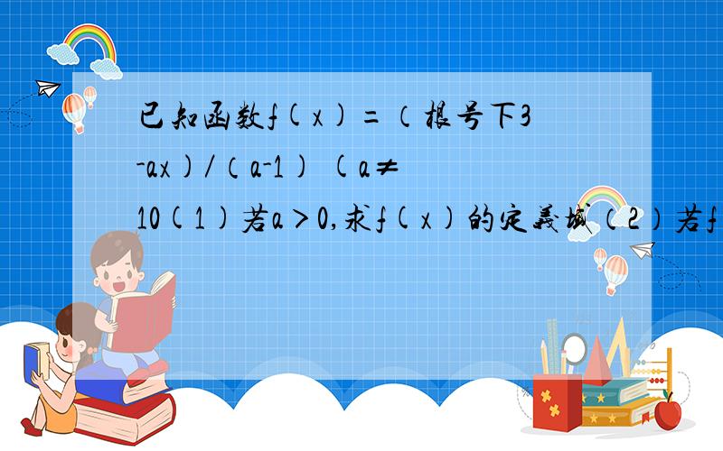 已知函数f(x)=（根号下3-ax)／（a-1) (a≠10(1)若a＞0,求f(x)的定义域（2）若f(x)在区间[1,2]上是减函数,求实数a的取值范围