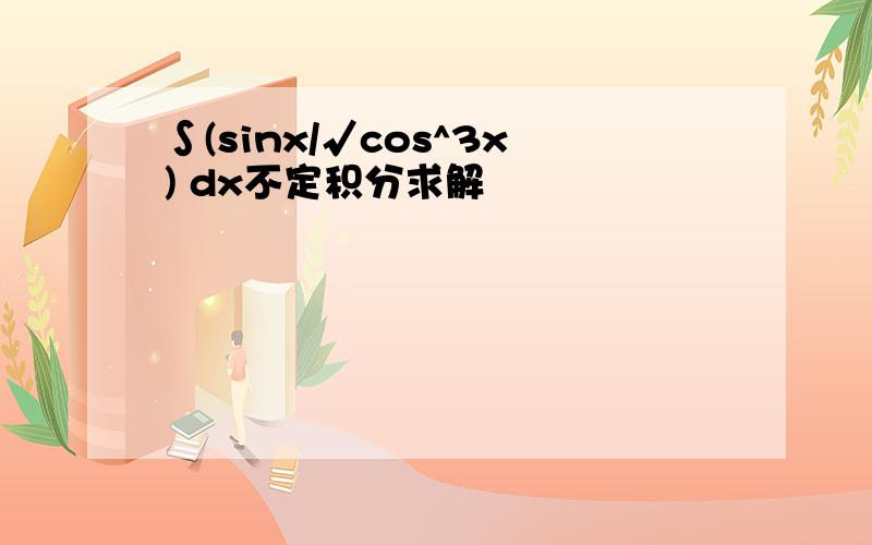 ∫(sinx/√cos^3x) dx不定积分求解