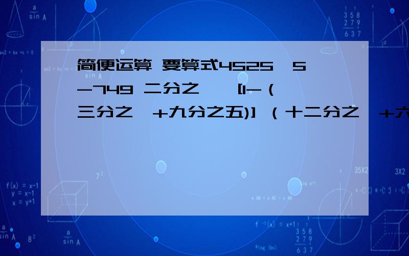 简便运算 要算式4525÷5-749 二分之一÷[1-（三分之一+九分之五)] （十二分之一+六分之五-九分之二)÷三十六分之一 0.125乘3.2+12.5%乘5.8-1÷8