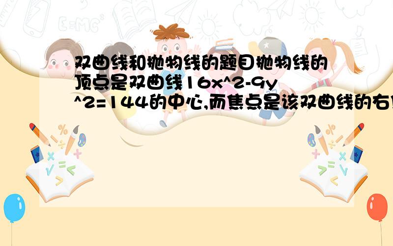 双曲线和抛物线的题目抛物线的顶点是双曲线16x^2-9y^2=144的中心,而焦点是该双曲线的右焦点,求抛物线的方程.