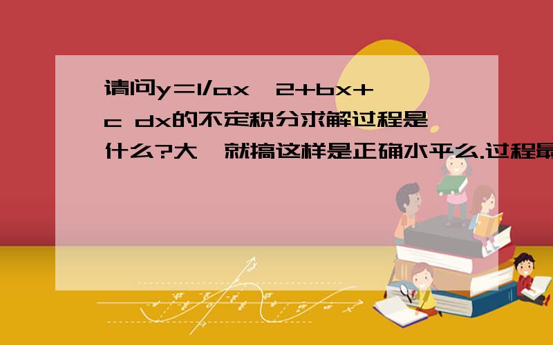 请问y＝1/ax^2+bx+c dx的不定积分求解过程是什么?大一就搞这样是正确水平么.过程最好附详解...之前完全没接触果微积分