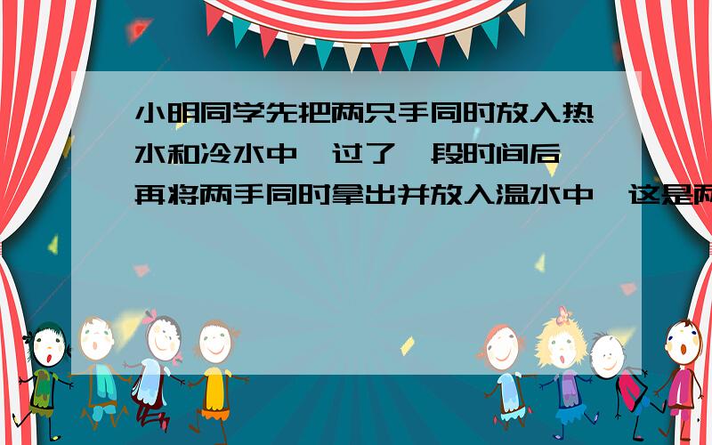 小明同学先把两只手同时放入热水和冷水中,过了一段时间后,再将两手同时拿出并放入温水中,这是两手的感觉（ ）（填“相同”或“不相同”）.这个事实说明：（ ）.第2空怎么填呐？