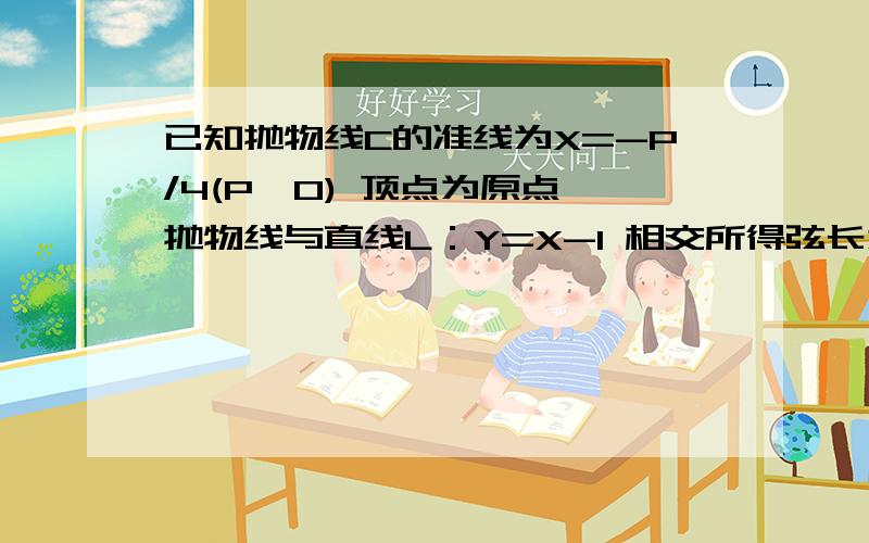 已知抛物线C的准线为X=-P/4(P>0) 顶点为原点 抛物线与直线L：Y=X-1 相交所得弦长为3倍根号2 求P的值和抛物线方程Y=a/2是什么 最后答案是什么