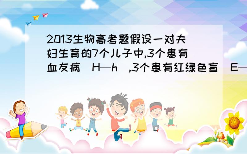 2013生物高考题假设一对夫妇生育的7个儿子中,3个患有血友病(H—h),3个患有红绿色盲(E—e),1个正常.即2013年高考生物卷的21题,请问如果答案是B,那么生出来的儿子要怎样才会不患病呢?