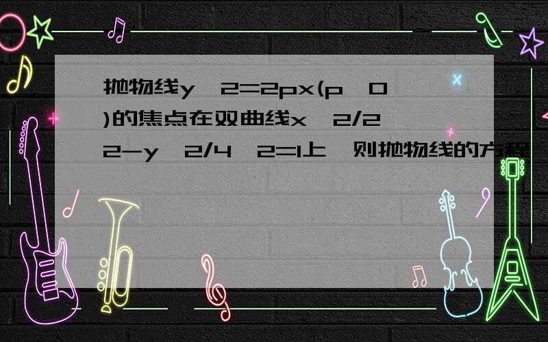 抛物线y^2=2px(p>0)的焦点在双曲线x^2/2^2-y^2/4^2=1上,则抛物线的方程