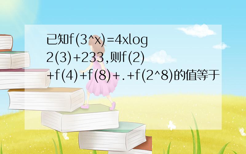 已知f(3^x)=4xlog2(3)+233,则f(2)+f(4)+f(8)+.+f(2^8)的值等于