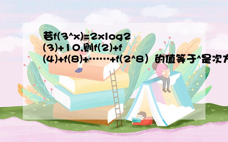 若f(3^x)=2xlog2(3)+10,则f(2)+f(4)+f(8)+……+f(2^8）的值等于^是次方,没有乘号啊