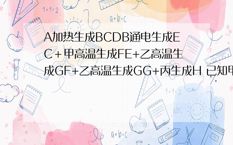 A加热生成BCDB通电生成EC＋甲高温生成FE+乙高温生成GF+乙高温生成GG+丙生成H 已知甲G是黑色固体,D是大理石主要成分,丙是蓝色溶液,常温下CEF为无色气体,CD可以互相转化