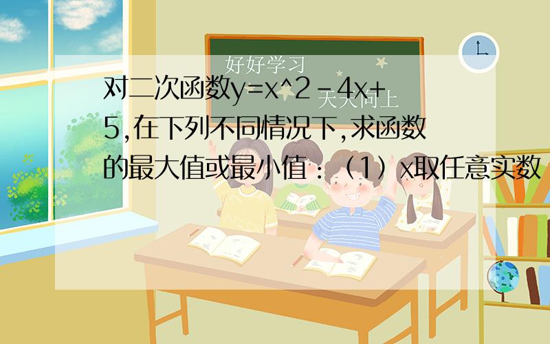 对二次函数y=x^2-4x+5,在下列不同情况下,求函数的最大值或最小值：（1）x取任意实数（2）-1≤x≤1（3）1≤x≤4