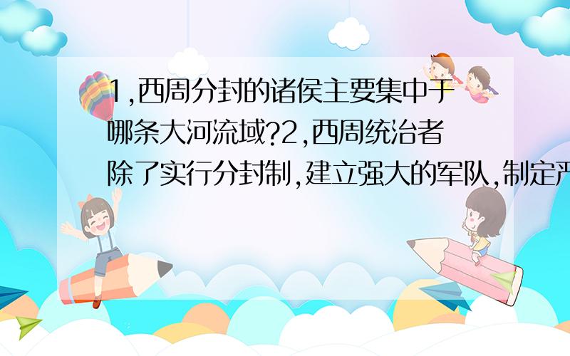 1,西周分封的诸侯主要集中于哪条大河流域?2,西周统治者除了实行分封制,建立强大的军队,制定严酷的刑法来加强统治外,还通过什么手段以调节社会矛盾、稳定社会秩序?3、齐鲁大地、三晋大