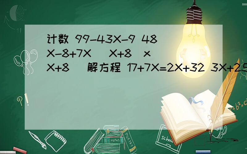 计数 99-43X-9 48X-8+7X (X+8)x(X+8) 解方程 17+7X=2X+32 3X+25=7X-15 67+X-3X+4=69 8X-7=28+3X