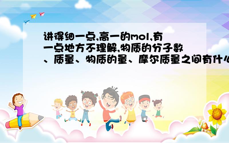 讲得细一点,高一的mol,有一点地方不理解,物质的分子数、质量、物质的量、摩尔质量之间有什么关系?