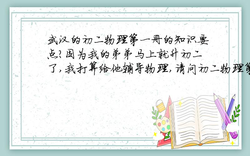 武汉的初二物理第一册的知识要点?因为我的弟弟马上就升初二了,我打算给他辅导物理,请问初二物理第一册的知识点要点是什么?能够以节章的形式给我讲讲吗?