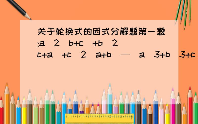 关于轮换式的因式分解题第一题:a^2(b+c)+b^2(c+a)+c^2(a+b)—(a^3+b^3+c^3)-2abc=第二题：(a+b+c)^3-a^3-b^3-c^3=第三题：(x-y)^5+(y-Z)^5+(z-x)^5=要求：回答几道都没有关系,但是一定要有过程,而且做之前最好写好