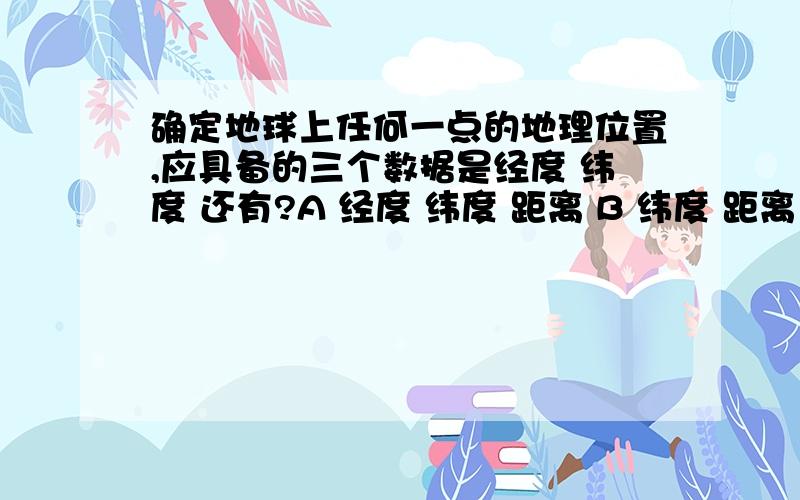 确定地球上任何一点的地理位置,应具备的三个数据是经度 纬度 还有?A 经度 纬度 距离 B 纬度 距离 相对高度 C经度 纬度 绝对高度 D纬度 海拔 等高线