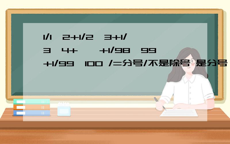 1/1×2+1/2×3+1/3×4+……+1/98×99+1/99×100 /=分号/不是除号 是分号