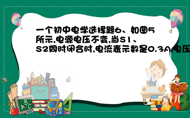 一个初中电学选择题6、如图5所示,电源电压不变,当S1、S2同时闭合时,电流表示数是0.3A,电压表示数是6V.若两表位置互换,当S2闭合S1断开,电流表示数是0.2A时,则下列说法正确的是：    A、电压表