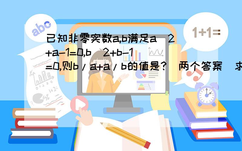 已知非零实数a,b满足a^2+a-1=0,b^2+b-1=0,则b/a+a/b的值是?（两个答案）求详细过程