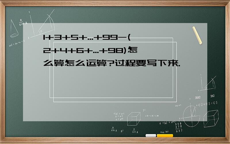 1+3+5+...+99-(2+4+6+...+98)怎么算怎么运算?过程要写下来.