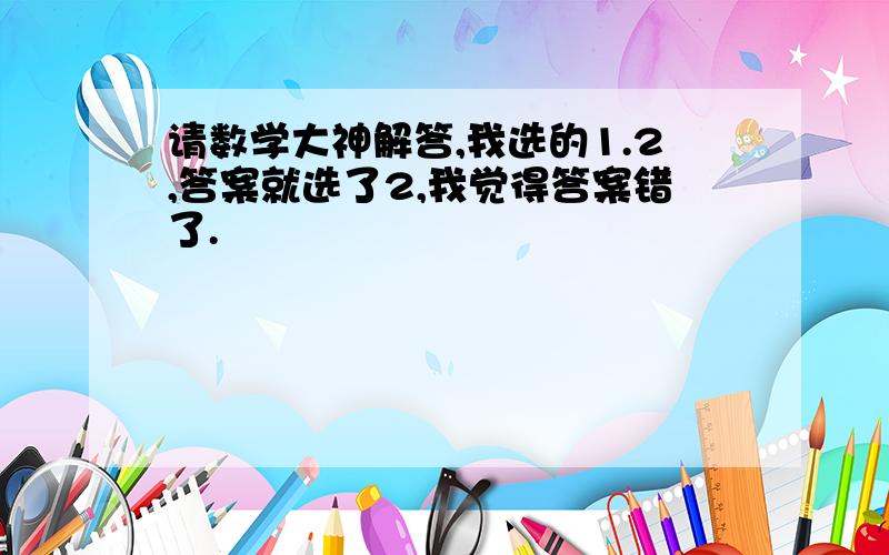 请数学大神解答,我选的1.2,答案就选了2,我觉得答案错了.