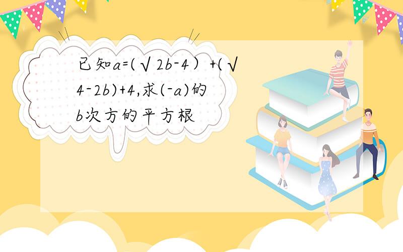 已知a=(√2b-4）+(√4-2b)+4,求(-a)的b次方的平方根