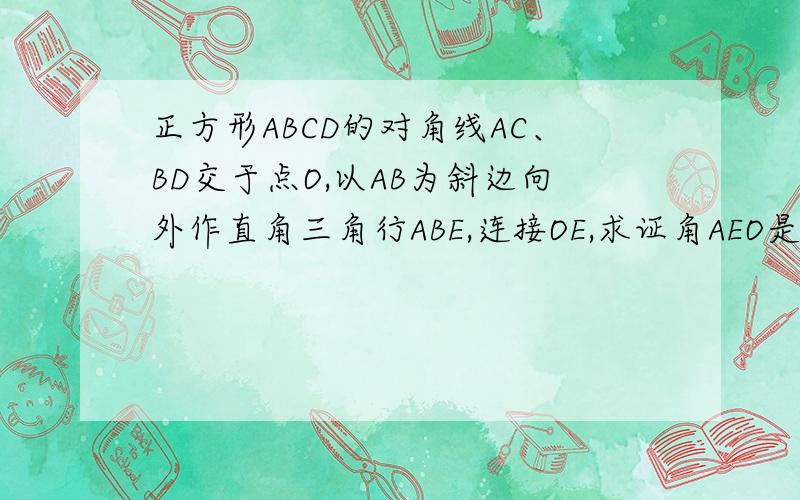 正方形ABCD的对角线AC、BD交于点O,以AB为斜边向外作直角三角行ABE,连接OE,求证角AEO是不是等于45度直角三角行ABE不是等腰三角形,只是普通的直角三角形不是能说明理由吗