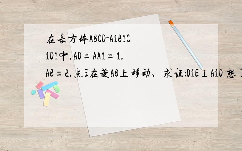 在长方体ABCD-A1B1C1D1中,AD=AA1=1,AB=2,点E在菱AB上移动、求证：D1E⊥A1D 想了好久都没想出来 那些数据没用吗？证明不出来 A1D⊥D1E啊