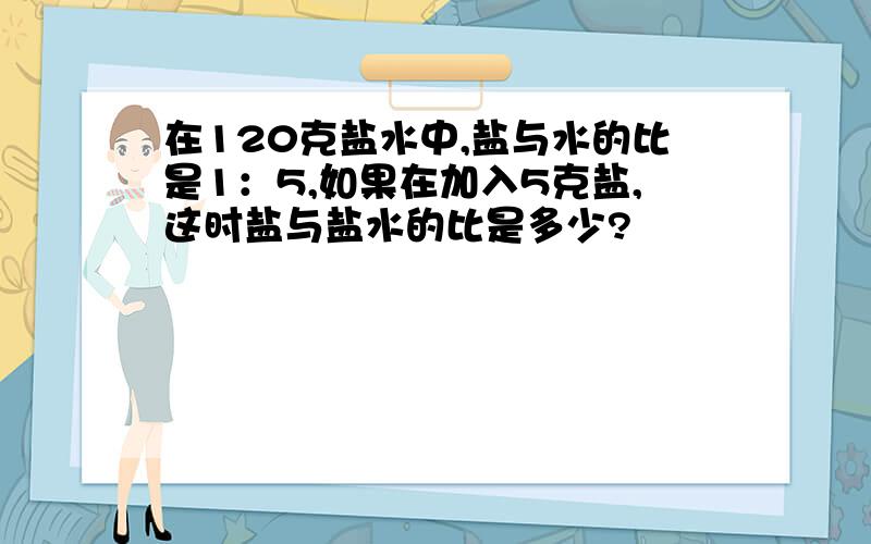 在120克盐水中,盐与水的比是1：5,如果在加入5克盐,这时盐与盐水的比是多少?