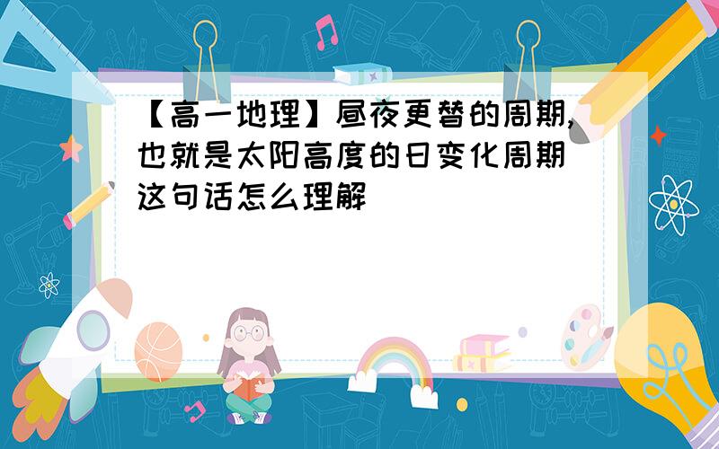 【高一地理】昼夜更替的周期,也就是太阳高度的日变化周期 这句话怎么理解