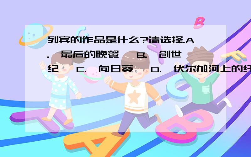 列宾的作品是什么?请选择.A.《最后的晚餐》 B.《创世纪》 C.《向日葵》 D.《伏尔加河上的纤夫》