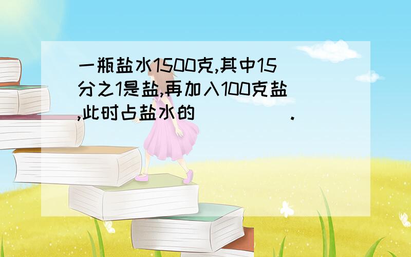 一瓶盐水1500克,其中15分之1是盐,再加入100克盐,此时占盐水的_____.