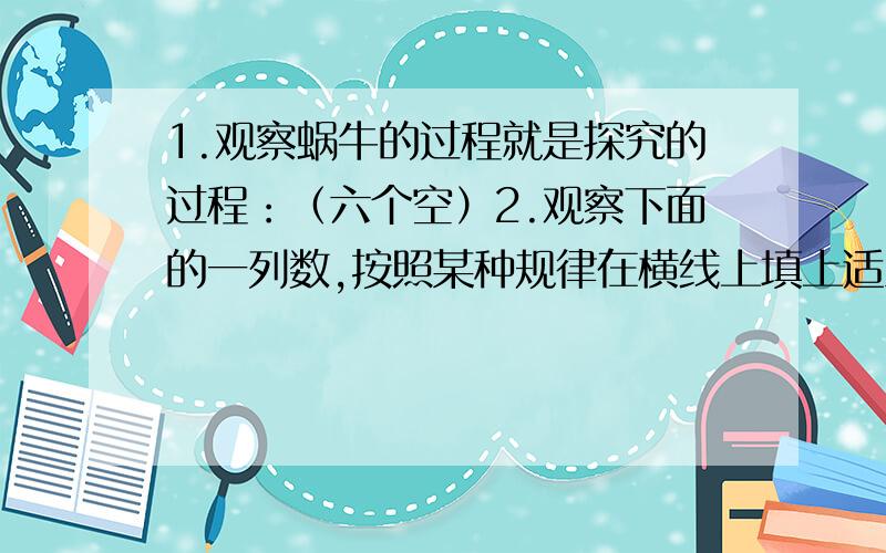 1.观察蜗牛的过程就是探究的过程：（六个空）2.观察下面的一列数,按照某种规律在横线上填上适当的数.-2,-4,0,-2.,2（四个空）