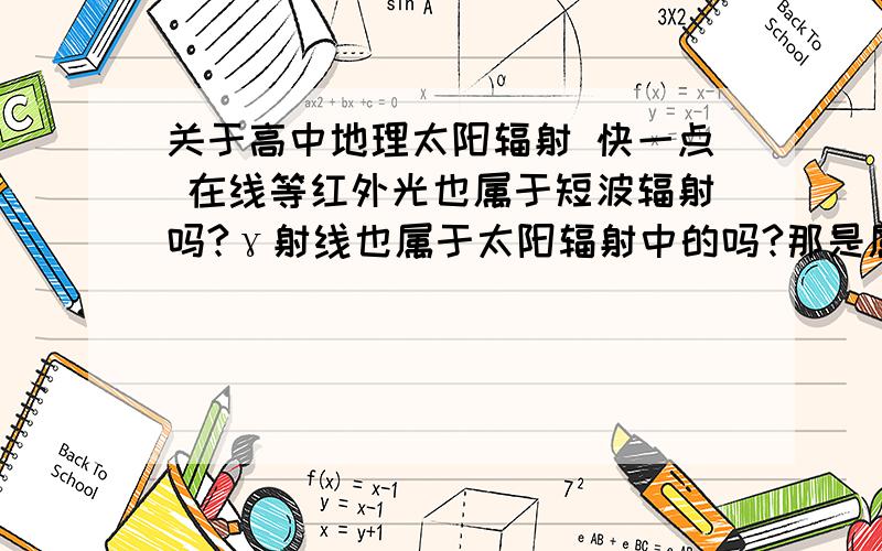 关于高中地理太阳辐射 快一点 在线等红外光也属于短波辐射吗?γ射线也属于太阳辐射中的吗?那是属于红外光还是紫外光还是可见光有一句话说 “地球大气对太阳短波辐射几乎是透明体,大