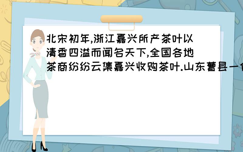 北宋初年,浙江嘉兴所产茶叶以清香四溢而闻名天下,全国各地茶商纷纷云集嘉兴收购茶叶.山东曹县一位姓陈的商人也千里迢迢赶赴嘉兴贩运茶叶,但因途中遭遇大雨而耽误了行程,等他赶到嘉