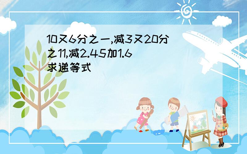 10又6分之一,减3又20分之11,减2.45加1.6 求递等式