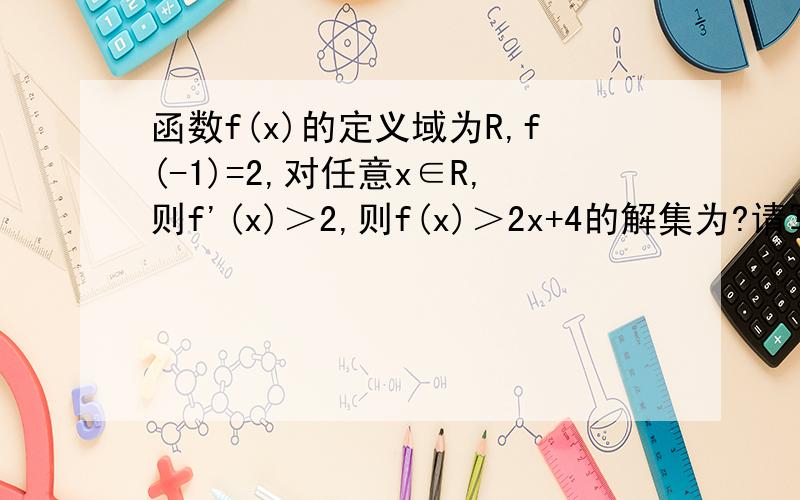 函数f(x)的定义域为R,f(-1)=2,对任意x∈R,则f'(x)＞2,则f(x)＞2x+4的解集为?请写出具体过程