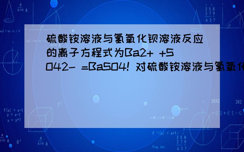 硫酸铵溶液与氢氧化钡溶液反应的离子方程式为Ba2+ +SO42- =BaSO4! 对硫酸铵溶液与氢氧化钡溶液反应的离子方程式为Ba2+   +SO42-    =BaSO4!   对么  为什么  好评