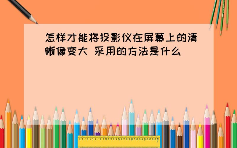 怎样才能将投影仪在屏幕上的清晰像变大 采用的方法是什么