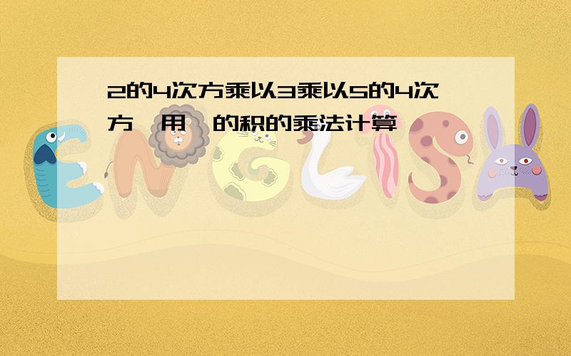 2的4次方乘以3乘以5的4次方,用幂的积的乘法计算