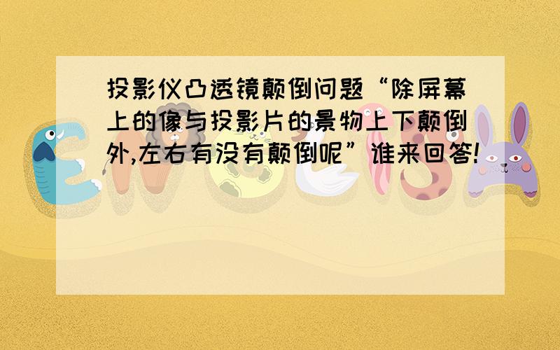 投影仪凸透镜颠倒问题“除屏幕上的像与投影片的景物上下颠倒外,左右有没有颠倒呢”谁来回答!