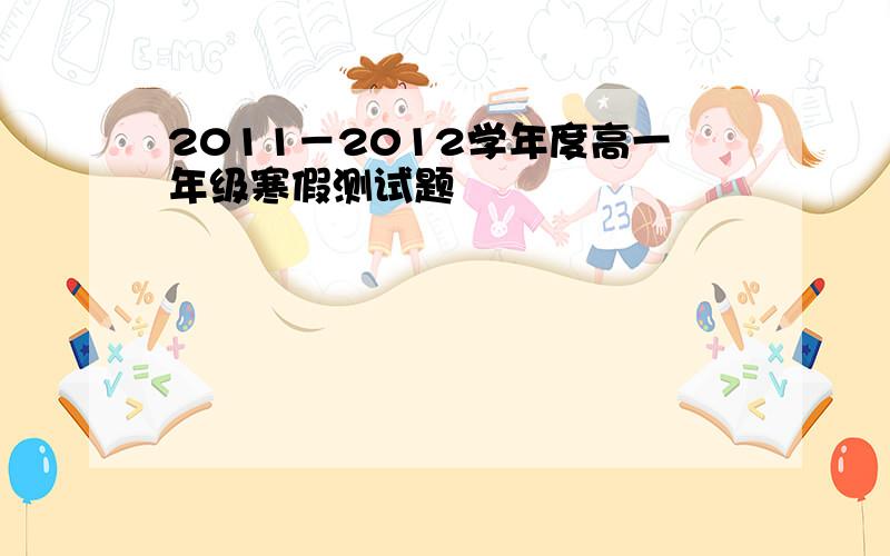 2011－2012学年度高一年级寒假测试题