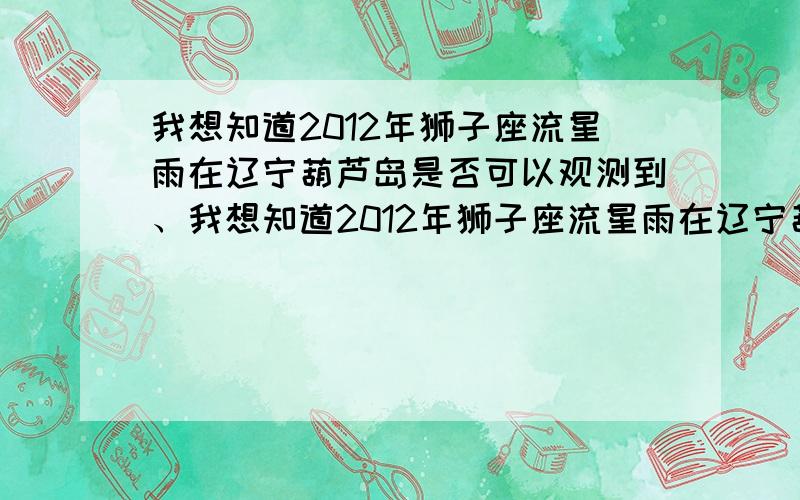 我想知道2012年狮子座流星雨在辽宁葫芦岛是否可以观测到、我想知道2012年狮子座流星雨在辽宁葫芦岛是否可以观测到,我住在辽宁葫芦岛,今天我上网的时候看见今天有流星雨.但是不知道具