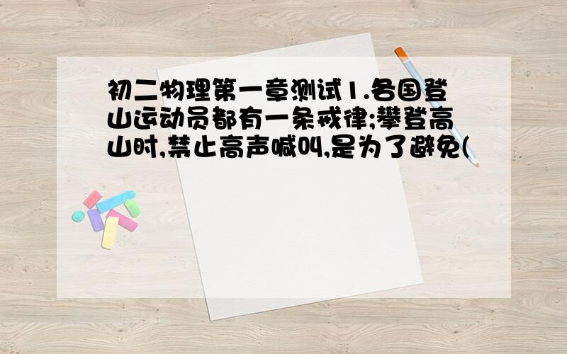 初二物理第一章测试1.各国登山运动员都有一条戒律;攀登高山时,禁止高声喊叫,是为了避免(             ),造成(        ),危及登山运动员的安全.2.回音壁、三音石、圜丘三处建筑有非常美妙的声