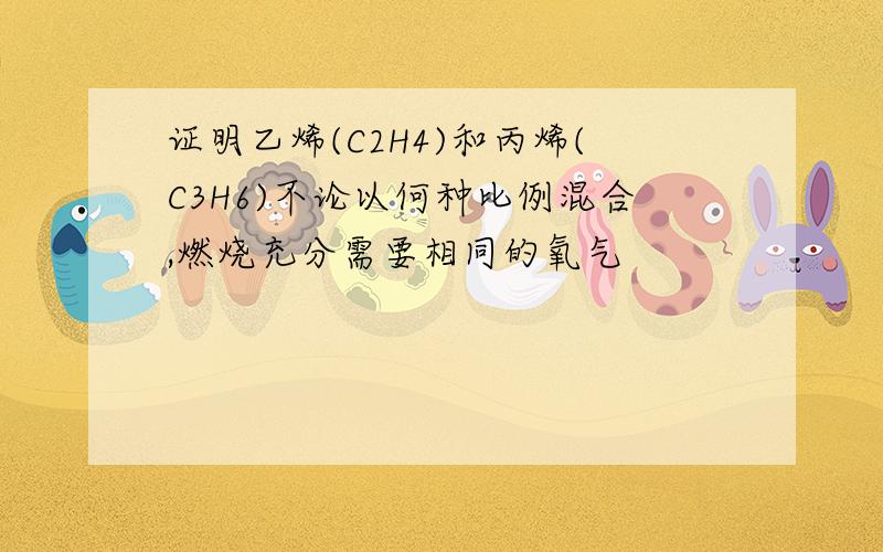 证明乙烯(C2H4)和丙烯(C3H6)不论以何种比例混合,燃烧充分需要相同的氧气