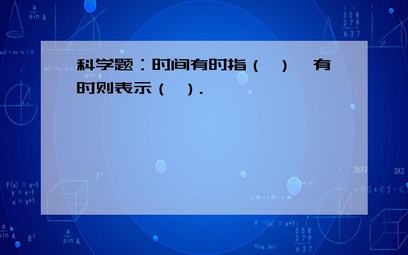 科学题：时间有时指（ ）,有时则表示（ ）.